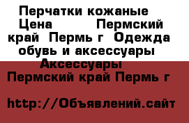 Перчатки кожаные. › Цена ­ 500 - Пермский край, Пермь г. Одежда, обувь и аксессуары » Аксессуары   . Пермский край,Пермь г.